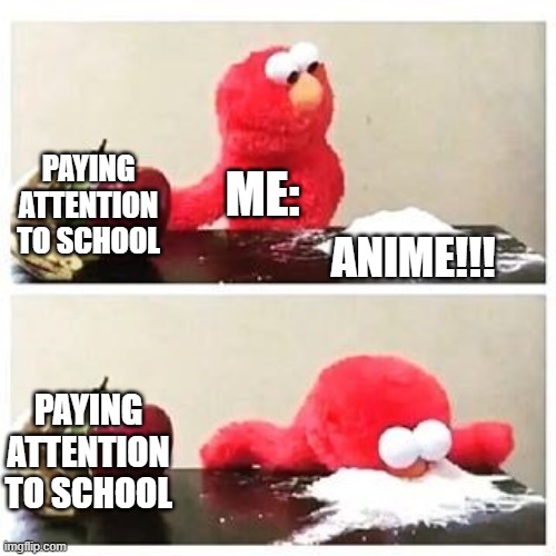 Anyone? | PAYING ATTENTION TO SCHOOL; ME:; ANIME!!! PAYING ATTENTION TO SCHOOL | image tagged in elmo cocaine | made w/ Imgflip meme maker