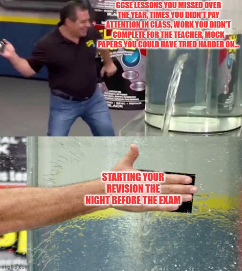 Flex Tape | GCSE LESSONS YOU MISSED OVER THE YEAR, TIMES YOU DIDN'T PAY ATTENTION IN CLASS, WORK YOU DIDN'T COMPLETE FOR THE TEACHER, MOCK PAPERS YOU COULD HAVE TRIED HARDER ON... STARTING YOUR REVISION THE NIGHT BEFORE THE EXAM | image tagged in flex tape | made w/ Imgflip meme maker