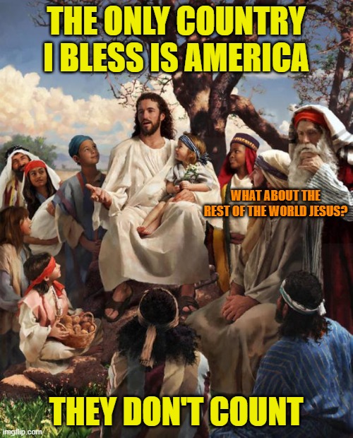 Story Time Jesus | THE ONLY COUNTRY I BLESS IS AMERICA THEY DON'T COUNT WHAT ABOUT THE REST OF THE WORLD JESUS? | image tagged in story time jesus | made w/ Imgflip meme maker
