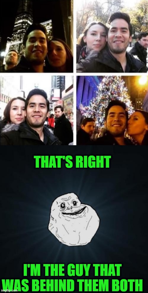 THAT'S RIGHT; I'M THE GUY THAT WAS BEHIND THEM BOTH | image tagged in memes,forever alone | made w/ Imgflip meme maker