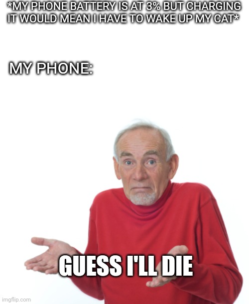 Guess I'll die  | *MY PHONE BATTERY IS AT 3% BUT CHARGING IT WOULD MEAN I HAVE TO WAKE UP MY CAT*; MY PHONE:; GUESS I'LL DIE | image tagged in guess i'll die,funny memes,cats | made w/ Imgflip meme maker