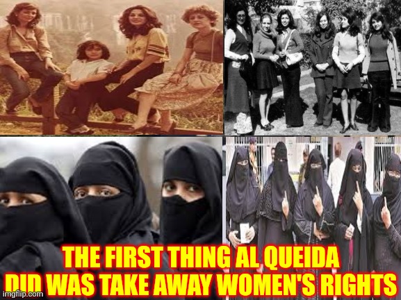 Women In Iraq Were Classified As, Equivalent To A Table.  Now They're Classified, The Same As A Goat.  That's Terrorism | THE FIRST THING AL QUEIDA DID WAS TAKE AWAY WOMEN'S RIGHTS | image tagged in memes,al queda,isis,terrorism,christian terrorism,trumpublican terrorists | made w/ Imgflip meme maker