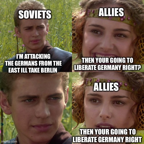 Why didn’t they liberate them so they can have an individual state away from the Russians | SOVIETS; ALLIES; THEN YOUR GOING TO LIBERATE GERMANY RIGHT? I’M ATTACKING THE GERMANS FROM THE EAST ILL TAKE BERLIN; ALLIES; THEN YOUR GOING TO LIBERATE GERMANY RIGHT | image tagged in anakin padme 4 panel | made w/ Imgflip meme maker