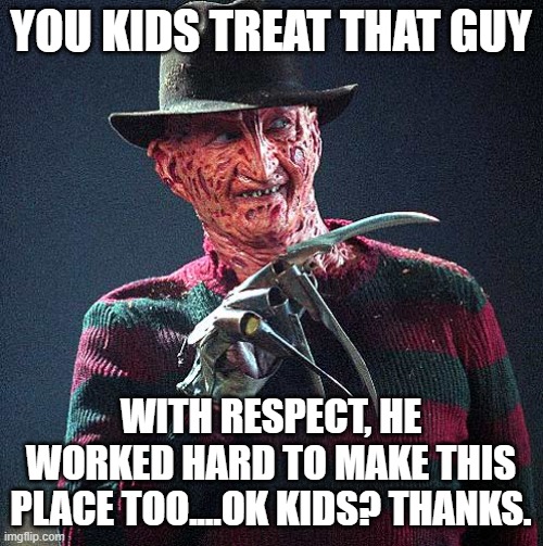 Freddy Krueger | YOU KIDS TREAT THAT GUY WITH RESPECT, HE WORKED HARD TO MAKE THIS PLACE TOO....OK KIDS? THANKS. | image tagged in freddy krueger | made w/ Imgflip meme maker