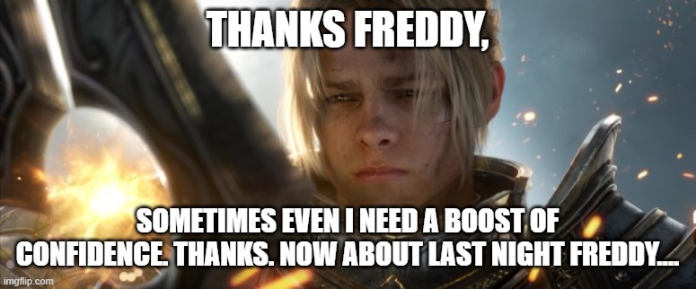 Anduin | THANKS FREDDY, SOMETIMES EVEN I NEED A BOOST OF CONFIDENCE. THANKS. NOW ABOUT LAST NIGHT FREDDY.... | image tagged in anduin | made w/ Imgflip meme maker