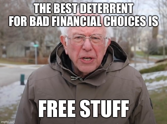 Bernie Sanders Once Again Asking | THE BEST DETERRENT FOR BAD FINANCIAL CHOICES IS FREE STUFF | image tagged in bernie sanders once again asking | made w/ Imgflip meme maker