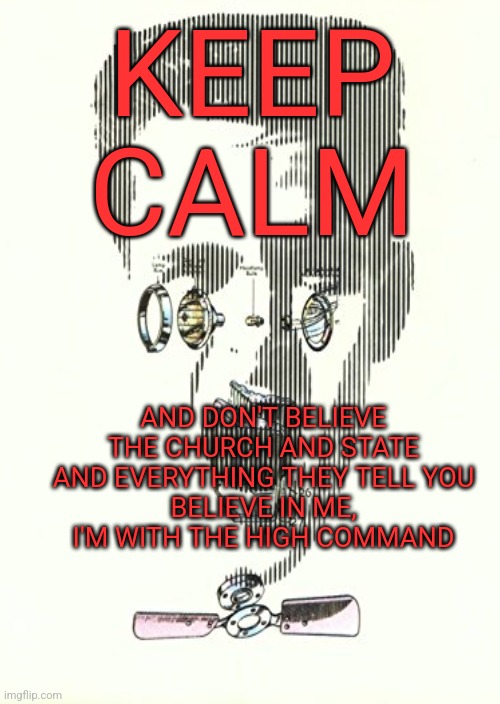 Keep Calm Silent Running | KEEP CALM; AND DON'T BELIEVE THE CHURCH AND STATE AND EVERYTHING THEY TELL YOU
BELIEVE IN ME, I'M WITH THE HIGH COMMAND | image tagged in music,keep calm,silent running,mike and the mechanics | made w/ Imgflip meme maker