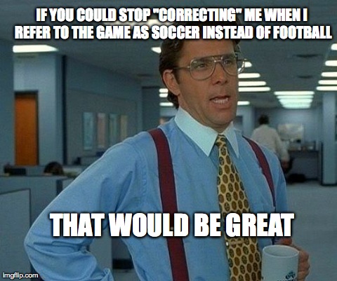 That Would Be Great | IF YOU COULD STOP "CORRECTING" ME WHEN I REFER TO THE GAME AS SOCCER INSTEAD OF FOOTBALL THAT WOULD BE GREAT | image tagged in memes,that would be great | made w/ Imgflip meme maker