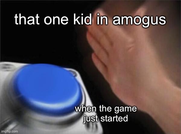 that ONE kid | that one kid in amogus; when the game just started | image tagged in memes,blank nut button | made w/ Imgflip meme maker