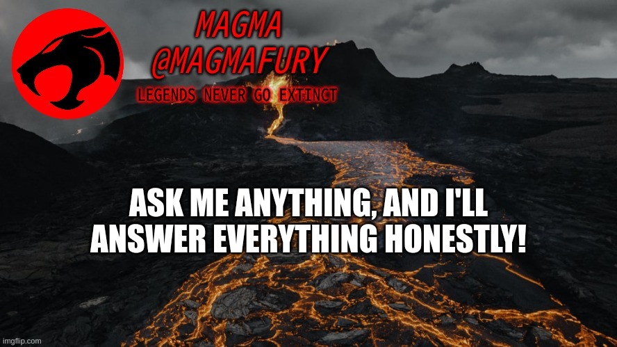 Seems fun. Might as well. | ASK ME ANYTHING, AND I'LL ANSWER EVERYTHING HONESTLY! | image tagged in magma's announcement template 3 0 | made w/ Imgflip meme maker