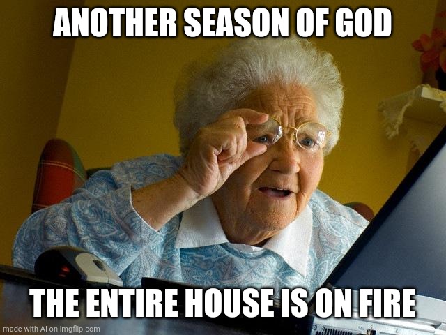 Grandma Finds The Internet | ANOTHER SEASON OF GOD; THE ENTIRE HOUSE IS ON FIRE | image tagged in memes,grandma finds the internet | made w/ Imgflip meme maker