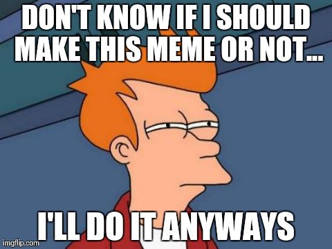 Futurama Fry Meme | DON'T KNOW IF I SHOULD MAKE THIS MEME OR NOT... I'LL DO IT ANYWAYS | image tagged in memes,futurama fry | made w/ Imgflip meme maker