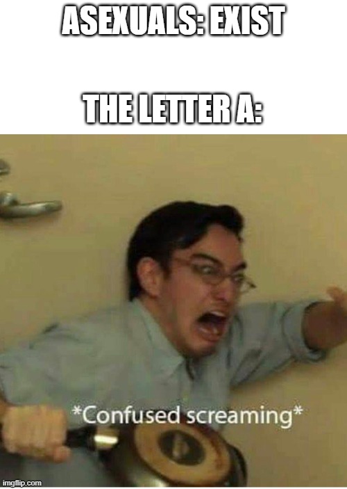 I'm not trying to insult Asexuals, please don't hate me |  THE LETTER A:; ASEXUALS: EXIST | image tagged in confused screaming | made w/ Imgflip meme maker