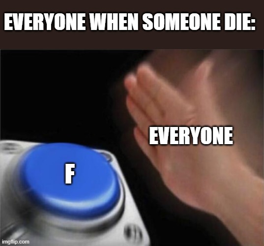 F in chat |  EVERYONE WHEN SOMEONE DIE:; EVERYONE; F | image tagged in memes,blank nut button | made w/ Imgflip meme maker