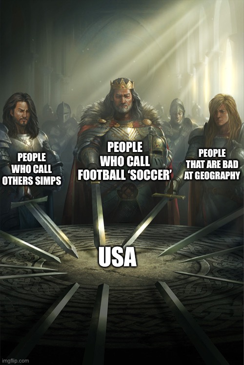 Unfair but true | PEOPLE WHO CALL FOOTBALL ‘SOCCER’; PEOPLE WHO CALL OTHERS SIMPS; PEOPLE THAT ARE BAD AT GEOGRAPHY; USA | image tagged in knights of the round table | made w/ Imgflip meme maker