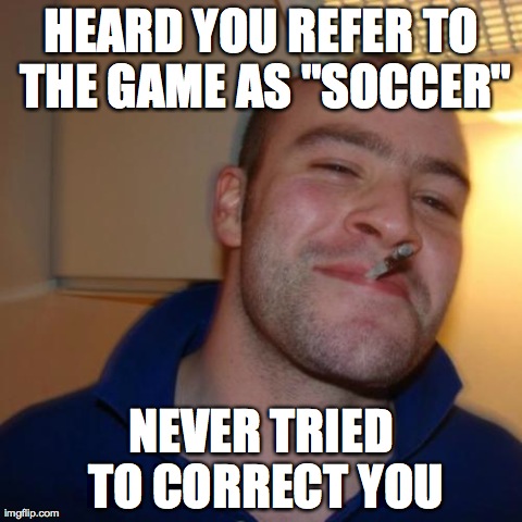 Good Guy Greg Meme | HEARD YOU REFER TO THE GAME AS "SOCCER" NEVER TRIED TO CORRECT YOU | image tagged in memes,good guy greg | made w/ Imgflip meme maker