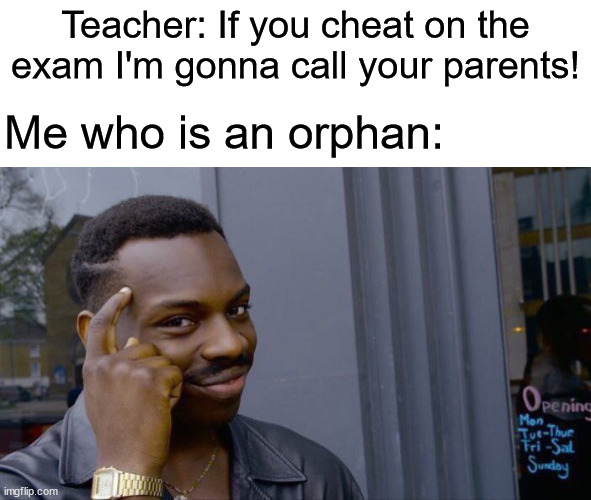 I am smort |  Teacher: If you cheat on the exam I'm gonna call your parents! Me who is an orphan: | image tagged in roll safe think about it,i am smort | made w/ Imgflip meme maker