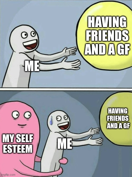 Running Away Balloon | HAVING FRIENDS AND A GF; ME; HAVING FRIENDS  AND A GF; MY SELF ESTEEM; ME | image tagged in memes,running away balloon | made w/ Imgflip meme maker