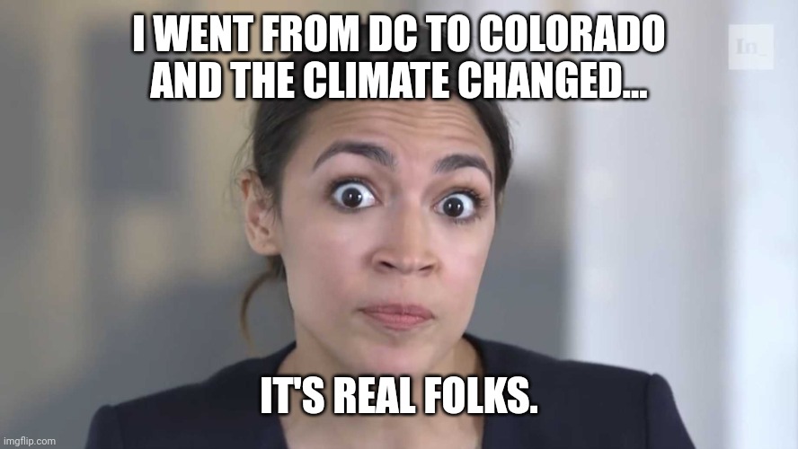 AOC Stumped | I WENT FROM DC TO COLORADO AND THE CLIMATE CHANGED... IT'S REAL FOLKS. | image tagged in aoc stumped | made w/ Imgflip meme maker