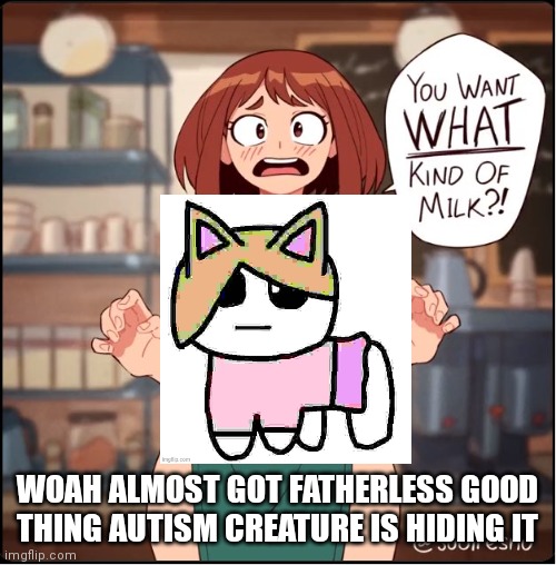 You want what kind of milk | WOAH ALMOST GOT FATHERLESS GOOD THING AUTISM CREATURE IS HIDING IT | image tagged in you want what kind of milk | made w/ Imgflip meme maker