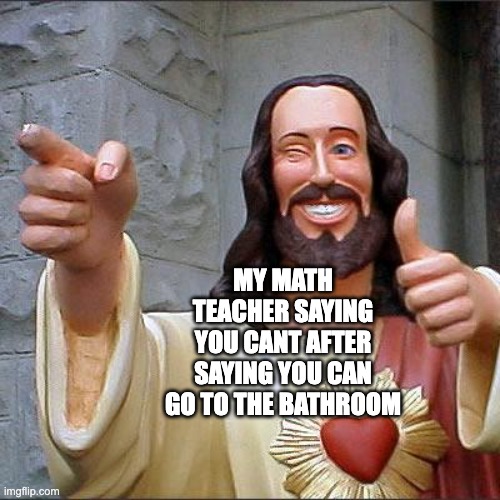 POV:You are a math teacher | MY MATH TEACHER SAYING YOU CANT AFTER SAYING YOU CAN GO TO THE BATHROOM | image tagged in memes,buddy christ | made w/ Imgflip meme maker