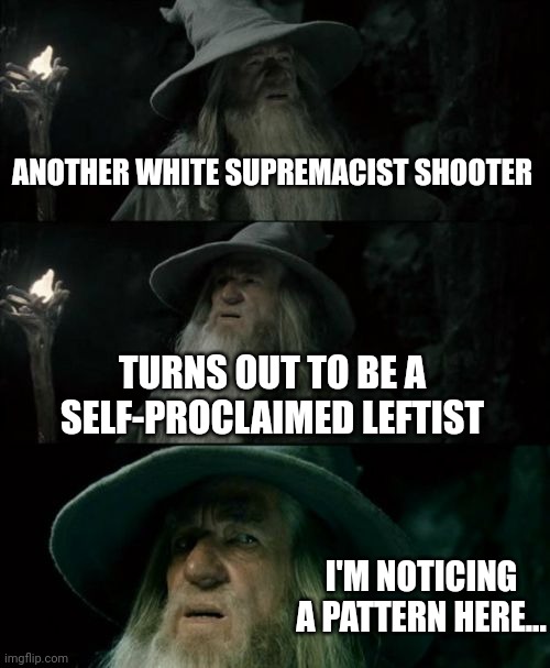 The media is basura. | ANOTHER WHITE SUPREMACIST SHOOTER; TURNS OUT TO BE A SELF-PROCLAIMED LEFTIST; I'M NOTICING A PATTERN HERE... | image tagged in memes,confused gandalf | made w/ Imgflip meme maker