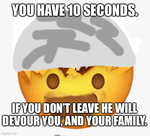 DIE! | YOU HAVE 10 SECONDS. IF YOU DON’T LEAVE HE WILL
DEVOUR YOU, AND YOUR FAMILY. | made w/ Imgflip meme maker