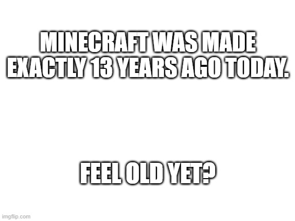 May 17, 2009 |  MINECRAFT WAS MADE EXACTLY 13 YEARS AGO TODAY. FEEL OLD YET? | image tagged in blank white template,memes,minecraft,feel old yet,gifs,not really a gif | made w/ Imgflip meme maker
