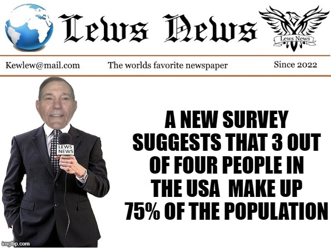 Lews News |  A NEW SURVEY SUGGESTS THAT 3 OUT OF FOUR PEOPLE IN THE USA  MAKE UP 75% OF THE POPULATION | image tagged in lews news,kewlew,funny | made w/ Imgflip meme maker
