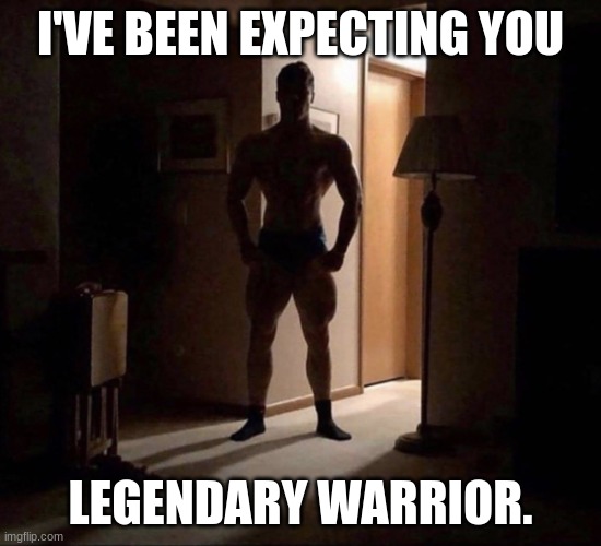 Mom where did you put my | I'VE BEEN EXPECTING YOU LEGENDARY WARRIOR. | image tagged in mom where did you put my | made w/ Imgflip meme maker
