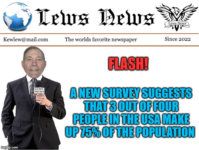 FLASH! A NEW SURVEY SUGGESTS THAT 3 OUT OF FOUR PEOPLE IN THE USA MAKE UP 75% OF THE POPULATION | image tagged in lews news | made w/ Imgflip meme maker