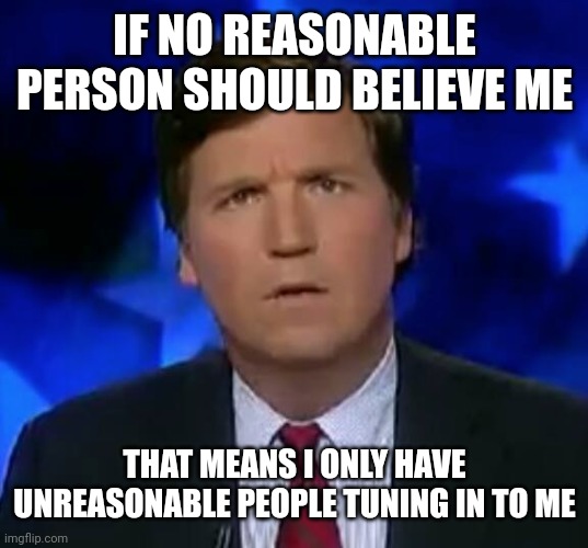 Sudden clarity Tucker | IF NO REASONABLE PERSON SHOULD BELIEVE ME; THAT MEANS I ONLY HAVE UNREASONABLE PEOPLE TUNING IN TO ME | image tagged in confused tucker carlson | made w/ Imgflip meme maker