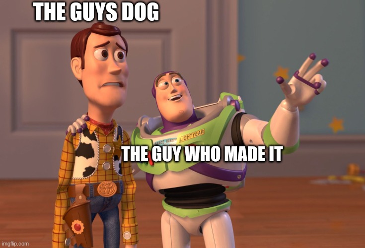 X, X Everywhere Meme | THE GUYS DOG THE GUY WHO MADE IT | image tagged in memes,x x everywhere | made w/ Imgflip meme maker