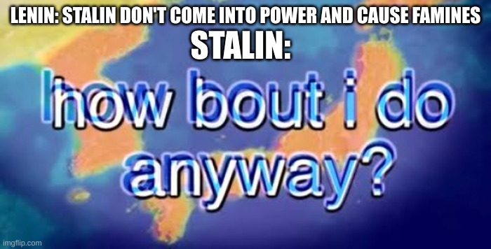 Stalin coming into power be like: | STALIN:; LENIN: STALIN DON'T COME INTO POWER AND CAUSE FAMINES | image tagged in how bout i do anyway,soviet union,stalin | made w/ Imgflip meme maker