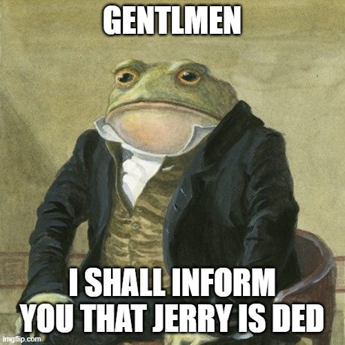 Gentlemen, it is with great pleasure to inform you that | GENTLMEN I SHALL INFORM YOU THAT JERRY IS DED | image tagged in gentlemen it is with great pleasure to inform you that | made w/ Imgflip meme maker