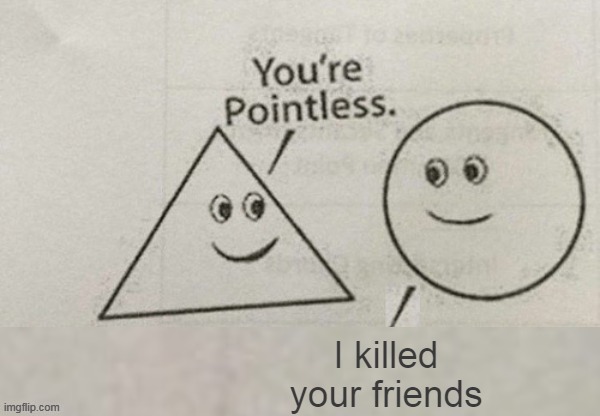 You're Pointless Blank | I killed your friends | image tagged in you're pointless blank | made w/ Imgflip meme maker