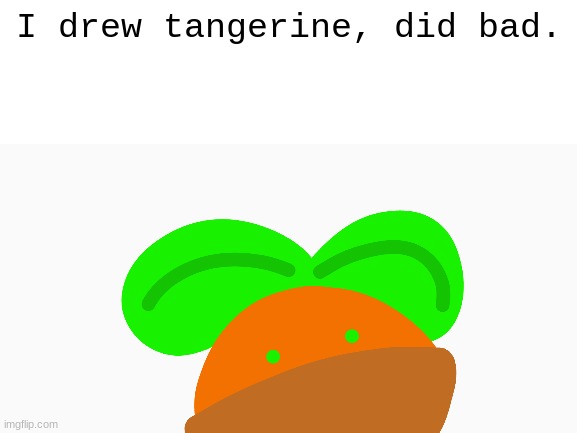 oc by mushling. | I drew tangerine, did bad. | image tagged in unnecessary tags | made w/ Imgflip meme maker