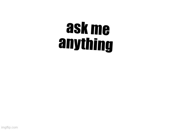 Idk why other people are doing it but I’m doing it too |  ask me anything | image tagged in blank white template | made w/ Imgflip meme maker