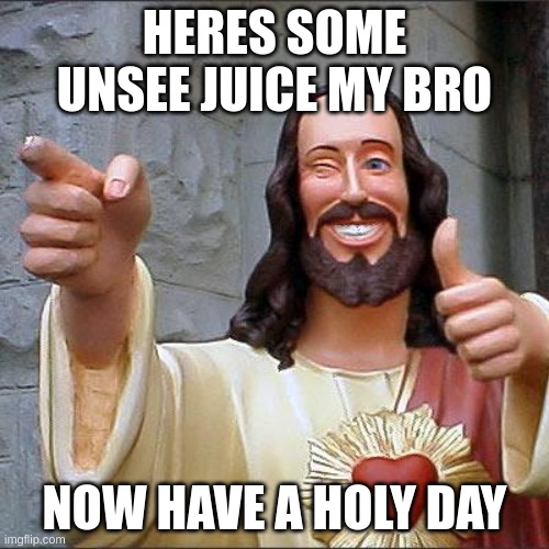 your friendly neighborhood jesus christ | HERES SOME UNSEE JUICE MY BRO; NOW HAVE A HOLY DAY | image tagged in memes,buddy christ | made w/ Imgflip meme maker