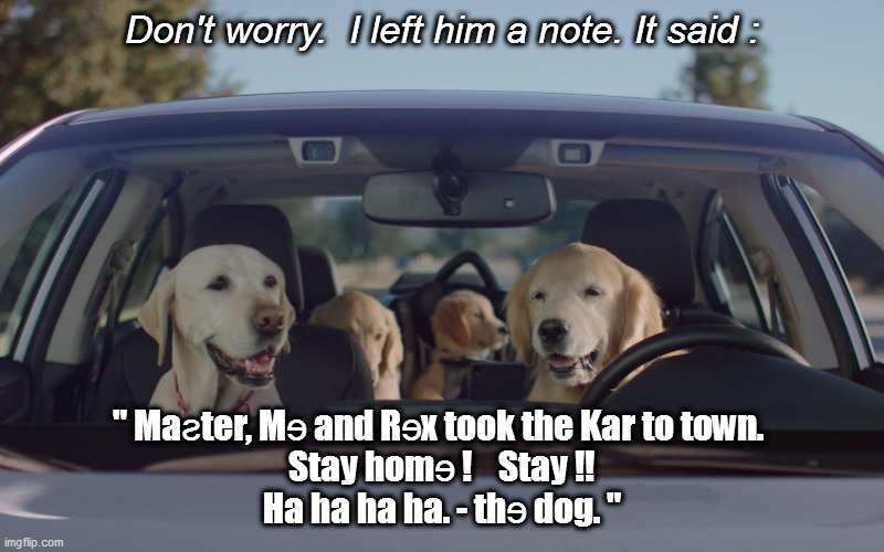 dogs |  Don't worry.  I left him a note. It said :; " Maƨter, Mɘ and Rɘx took the Kar to town. 
Stay homɘ !    Stay !!
Ha ha ha ha. - thɘ dog. " | image tagged in dog,dogs,funny dog,funny dogs,dog meme,dog memes | made w/ Imgflip meme maker