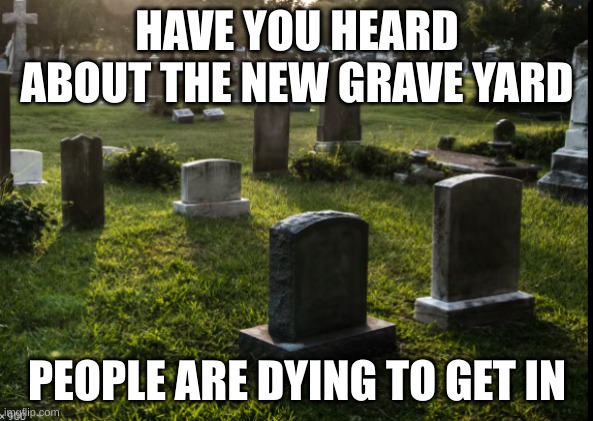  HAVE YOU HEARD ABOUT THE NEW GRAVE YARD; PEOPLE ARE DYING TO GET IN | image tagged in jokes | made w/ Imgflip meme maker