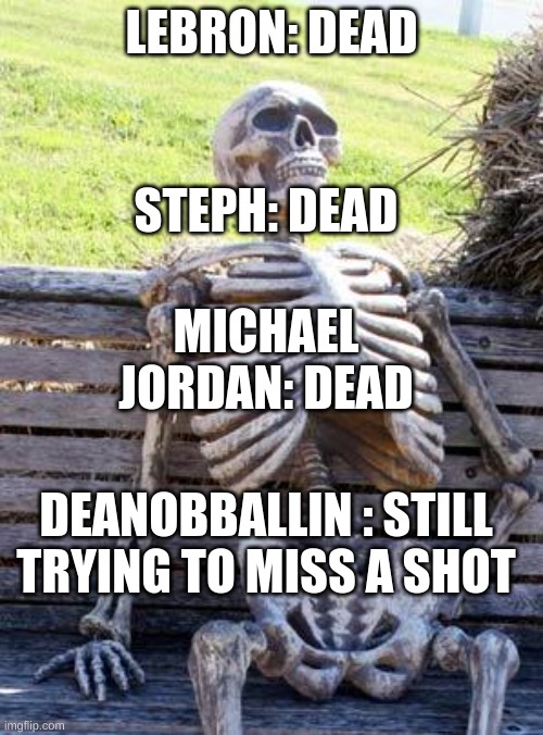 when legends are dead and this happens... |  LEBRON: DEAD; STEPH: DEAD; MICHAEL JORDAN: DEAD; DEANOBBALLIN : STILL TRYING TO MISS A SHOT | image tagged in memes,waiting skeleton,funny memes,funny,dank memes | made w/ Imgflip meme maker