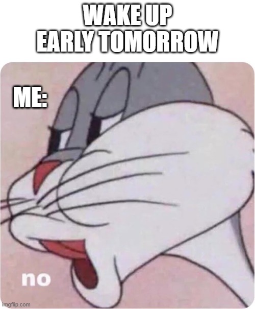 Bugs Bunny No |  WAKE UP EARLY TOMORROW; ME: | image tagged in bugs bunny no,memes | made w/ Imgflip meme maker