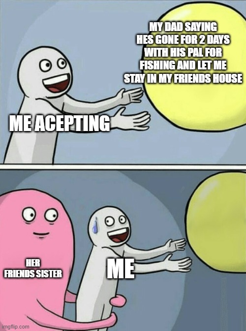 Running Away Balloon | MY DAD SAYING HES GONE FOR 2 DAYS WITH HIS PAL FOR FISHING AND LET ME STAY IN MY FRIENDS HOUSE; ME ACEPTING; HER FRIENDS SISTER; ME | image tagged in memes,running away balloon | made w/ Imgflip meme maker