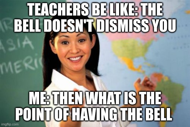when teachers say the bell doesn't dismiss you i do | TEACHERS BE LIKE: THE BELL DOESN'T DISMISS YOU; ME: THEN WHAT IS THE POINT OF HAVING THE BELL | image tagged in memes,unhelpful high school teacher,funny,funny memes | made w/ Imgflip meme maker
