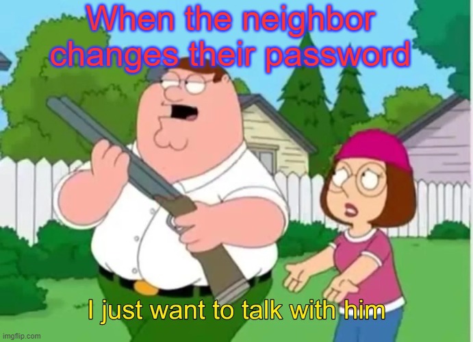 I just want to talk with him | When the neighbor changes their password | image tagged in i just want to talk with him | made w/ Imgflip meme maker