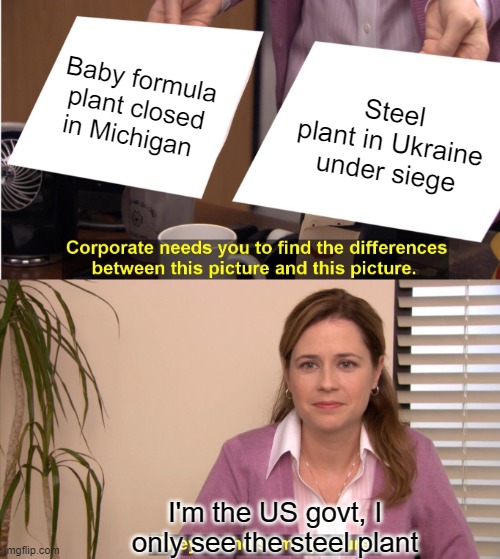 Blind on one side | Baby formula plant closed in Michigan; Steel plant in Ukraine under siege; I'm the US govt, I only see the steel plant | image tagged in memes,they're the same picture | made w/ Imgflip meme maker