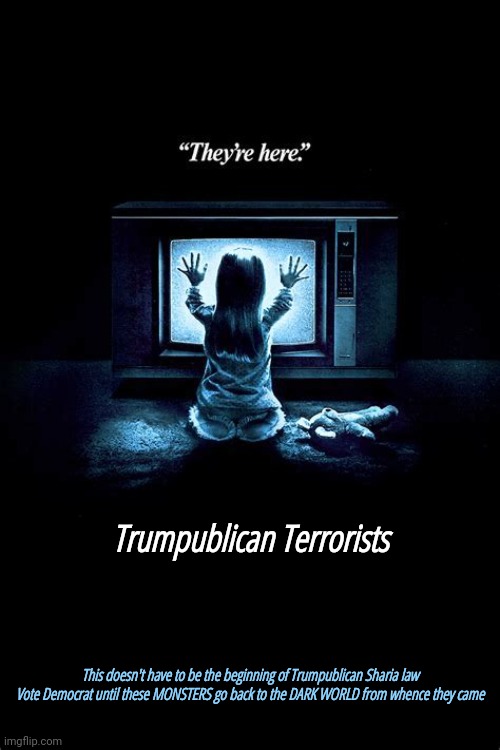 They're  He-ere | Trumpublican Terrorists; This doesn't have to be the beginning of Trumpublican Sharia law
Vote Democrat until these MONSTERS go back to the DARK WORLD from whence they came | image tagged in memes,trumpublican terrorists,they're here,poltergeist,losers and liars,they are few and we are legion | made w/ Imgflip meme maker