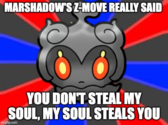 MARSHADOW'S Z-MOVE REALLY SAID; YOU DON'T STEAL MY SOUL, MY SOUL STEALS YOU | image tagged in pokemon,marshadow | made w/ Imgflip meme maker
