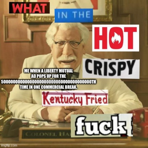 liberty liberty liberty liberty | ME WHEN A LIBERTY MUTUAL AD POPS UP FOR THE 50000000000000000000000000000000000000TH TIME IN ONE COMMERCIAL BREAK. | image tagged in what in the hot crispy kentucky fried frick,liberal | made w/ Imgflip meme maker